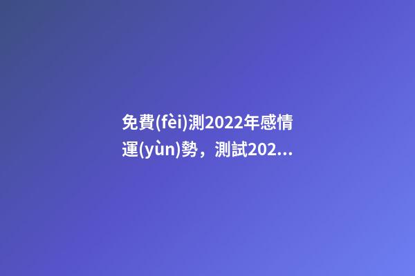 免費(fèi)測2022年感情運(yùn)勢，測試2022年我的財運(yùn)如何 免費(fèi)算2022年婚姻運(yùn)，免費(fèi)測算婚姻八字-第1張-觀點(diǎn)-玄機(jī)派